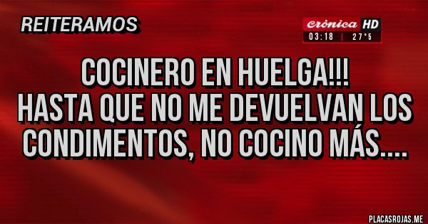 Placas Rojas - COCINERO EN HUELGA!!!
HAsta que no me devuelvan los condimentos, no Cocino más....