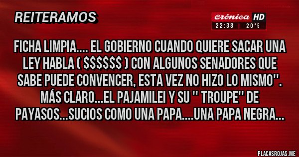 Placas Rojas -  Ficha Limpia.... el gobierno cuando quiere sacar una ley habla ( $$$$$$ ) con algunos senadores que sabe puede convencer, esta vez no hizo lo mismo''. Más claro...el pajamilei y su '' troupe'' de payasos...sucios como una papa....una papa negra... 