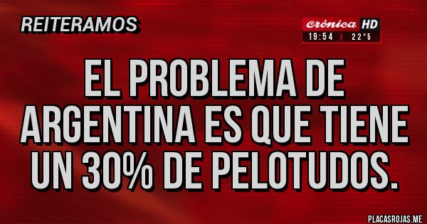 Placas Rojas - El problema de Argentina es que tiene un 30% de pelotudos.