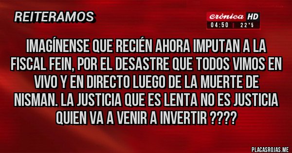 Placas Rojas - Imagínense que recién ahora imputan a la fiscal Fein, por el desastre que todos vimos en vivo y en directo luego de la muerte de Nisman. La justicia que es lenta NO es justicia
quien va a venir a invertir ????