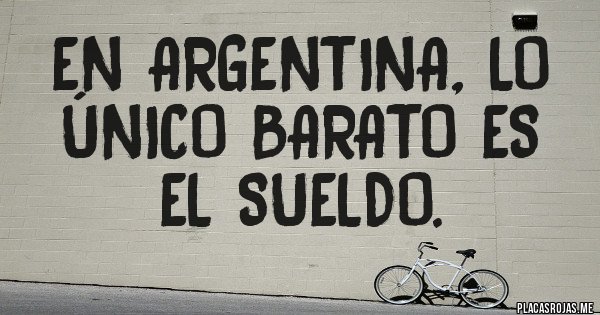 Placas Rojas - EN ARGENTINA, LO ÚNICO BARATO ES EL SUELDO.