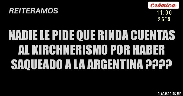Placas Rojas - NADIE LE PIDE QUE RINDA CUENTAS AL KIRCHNERISMO POR HABER SAQUEADO A LA ARGENTINA ????