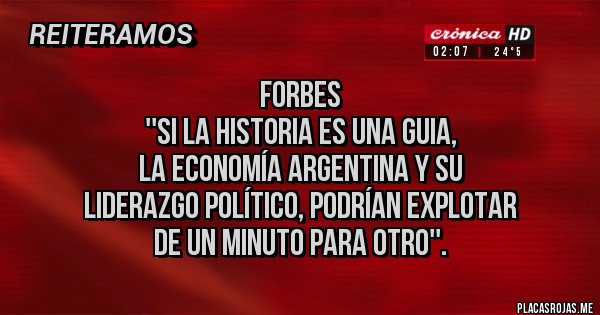 Placas Rojas -                Forbes 
''Si la historia es una guia, 
la economía argentina y su 
liderazgo político, podrían explotar 
de un minuto para otro''.