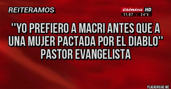 Placas Rojas - ''Yo prefiero a Macri antes que a 
una mujer pactada por el diablo''
Pastor Evangelista
 
