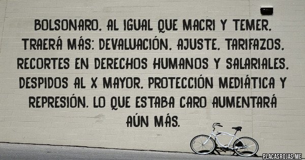 Placas Rojas - Bolsonaro, al igual que Macri y Temer, traerá más: devaluación, AJUSTE, TARIFAZOS, recortes en derechos humanos y salariales, despidos al x mayor, protección mediática y represión. Lo que estaba CARO aumentará aún más.