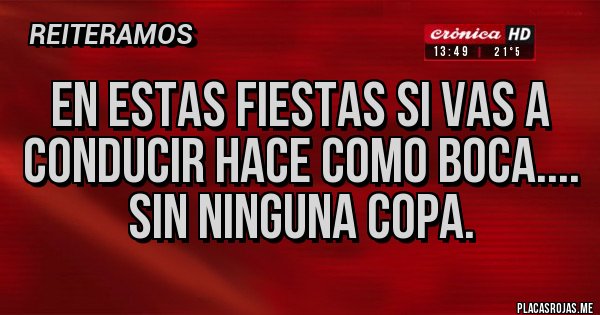 Placas Rojas - En estas Fiestas si vas a conducir hace como Boca....
SIN NINGUNA COPA. Placas Rojas - En estas Fiestas si vas a conducir hace como Boca....
SIN NINGUNA COPA.