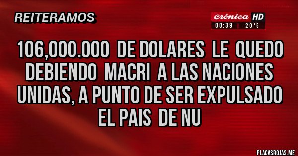 Placas Rojas - 106,000.000  de dolares  le  quedo debiendo  Macri  a las Naciones Unidas, a punto de ser expulsado el pais  de NU