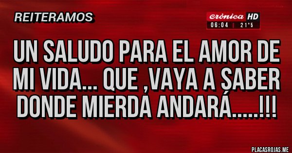 Placas Rojas - UN SALUDO PARA EL AMOR DE MI VIDA... QUE ,VAYA A SABER DONDE MIERDA ANDARÁ.....!!!