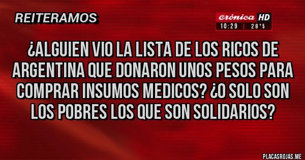 Placas Rojas - ¿ALGUIEN VIO LA LISTA DE LOS RICOS DE ARGENTINA QUE DONARON UNOS PESOS PARA COMPRAR INSUMOS MEDICOS? ¿O SOLO SON LOS POBRES LOS QUE SON SOLIDARIOS?