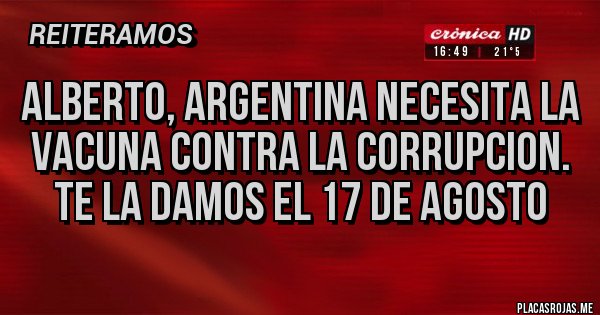 Placas Rojas - ALBERTO, ARGENTINA NECESITA LA VACUNA CONTRA LA CORRUPCION. TE LA DAMOS EL 17 DE AGOSTO