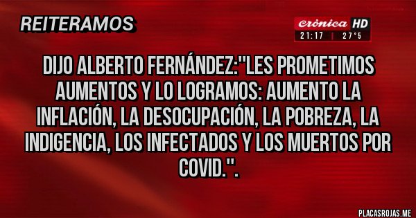 Placas Rojas - DIJO ALBERTO FERNÁNDEZ:''LES PROMETIMOS AUMENTOS Y LO LOGRAMOS: AUMENTO LA INFLACIÓN, LA DESOCUPACIÓN, LA POBREZA, LA INDIGENCIA, LOS INFECTADOS Y LOS MUERTOS POR COVID.''.