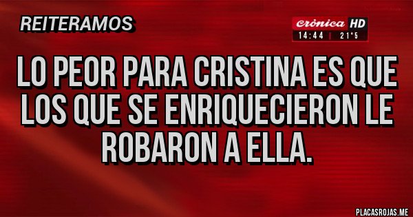 Placas Rojas - LO PEOR PARA CRISTINA ES QUE LOS QUE SE ENRIQUECIERON LE ROBARON A ELLA. Placas Rojas - LO PEOR PARA CRISTINA ES QUE LOS QUE SE ENRIQUECIERON LE ROBARON A ELLA.