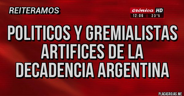 Placas Rojas - POLITICOS Y GREMIALISTAS
ARTIFICES DE LA
DECADENCIA ARGENTINA Placas Rojas - POLITICOS Y GREMIALISTAS
ARTIFICES DE LA
DECADENCIA ARGENTINA