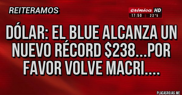 Placas Rojas - Dólar: el blue alcanza un nuevo récord $238...por favor volve Macri....