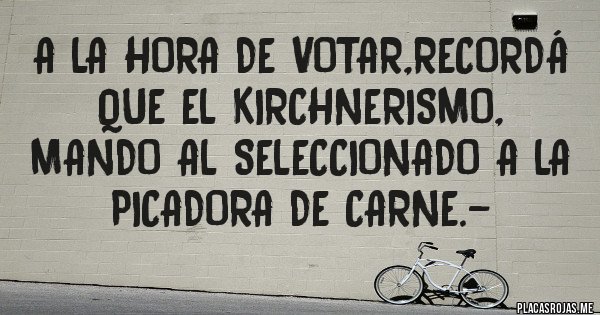 Placas Rojas - A la hora de votar,recordá que el kirchnerismo, mando al seleccionado a la picadora de carne.- Placas Rojas - A la hora de votar,recordá que el kirchnerismo, mando al seleccionado a la picadora de carne.-