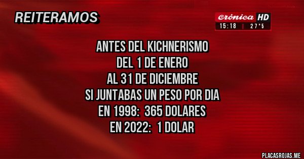 Placas Rojas - Antes del Kichnerismo
Del 1 de enero
Al 31 de diciembre
Si juntabas un peso por dia
En 1998:  365 dolares
En 2022:  1 dolar