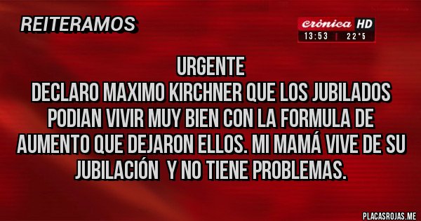 Placas Rojas - URGENTE
Declaro Maximo Kirchner que los jubilados podian vivir muy bien con la formula de aumento que dejaron ellos. Mi mamá vive de su jubilación  y no tiene problemas.