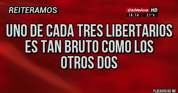 Placas Rojas - Uno de cada tres libertarios
es tan bruto como los
otros dos