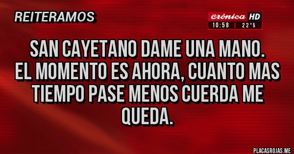 Placas Rojas - SAN CAYETANO DAME UNA MANO.
El momento es ahora, cuanto mas tiempo pase menos cuerda me queda.