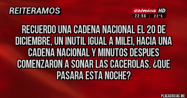 Placas Rojas - RECUERDO UNA CADENA NACIONAL EL 20 DE DICIEMBRE, UN INUTIL IGUAL A MILEI, HACIA UNA CADENA NACIONAL Y MINUTOS DESPUES COMENZARON A SONAR LAS CACEROLAS. ¿QUE PASARA ESTA NOCHE?