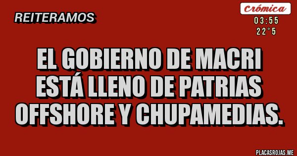 Placas Rojas - EL GOBIERNO DE MACRI ESTÁ LLENO DE PATRIAS OFFSHORE Y CHUPAMEDIAS. Placas Rojas - EL GOBIERNO DE MACRI ESTÁ LLENO DE PATRIAS OFFSHORE Y CHUPAMEDIAS.