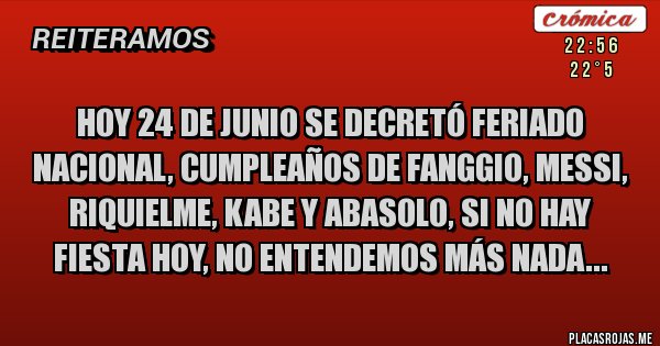 Placas Rojas - Hoy 24 de Junio se decretó Feriado Nacional, cumpleaños de Fanggio, Messi, Riquielme, Kabe y Abasolo, si no hay fiesta hoy, no entendemos más nada...