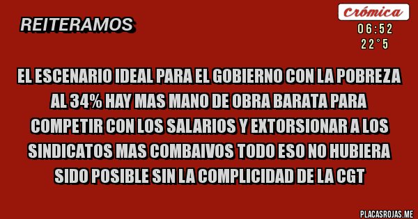 Placas Rojas - El escenario ideal para el gobierno con la pobreza al 34% hay mas mano de obra barata para competir con los salarios y extorsionar a los sindicatos mas combaivos todo eso no hubiera sido posible sin la complicidad de la CGT  