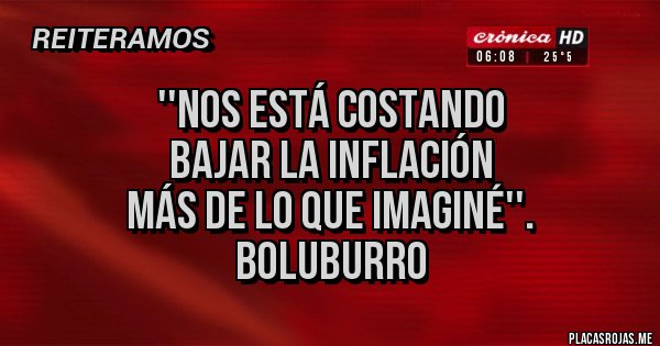 Placas Rojas - ''Nos está costando 
bajar la inflación 
más de lo que imaginé''. 
BoluBurro 
