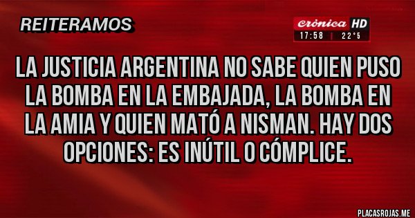 Placas Rojas - LA JUSTICIA ARGENTINA NO SABE QUIEN PUSO LA BOMBA EN LA EMBAJADA, LA BOMBA EN LA AMIA Y QUIEN MATÓ A NISMAN. HAY DOS OPCIONES: ES INÚTIL O CÓMPLICE.