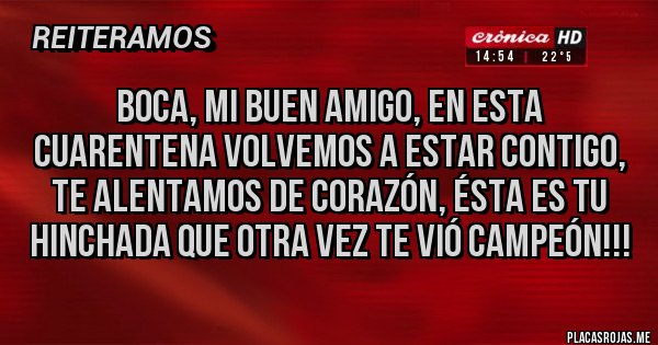 Placas Rojas - Boca, mi buen amigo, en esta cuarentena volvemos a estar contigo, te alentamos de corazón, ésta es tu hinchada que otra vez te vió Campeón!!! Placas Rojas - Boca, mi buen amigo, en esta cuarentena volvemos a estar contigo, te alentamos de corazón, ésta es tu hinchada que otra vez te vió Campeón!!!
