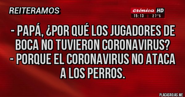 Placas Rojas - - Papá, ¿por qué los jugadores de Boca no tuvieron coronavirus?
- Porque el coronavirus no ataca a los perros.