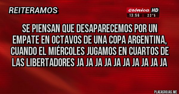 Placas Rojas - Se piensan que desaparecemos por un empate en octavos de una copa Argentina, cuando el miércoles jugamos en cuartos de las Libertadores ja ja ja ja ja ja ja ja ja ja