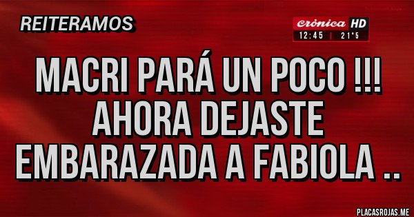 Placas Rojas - MACRI PARÁ UN POCO !!!
AHORA DEJASTE EMBARAZADA A FABIOLA ..
