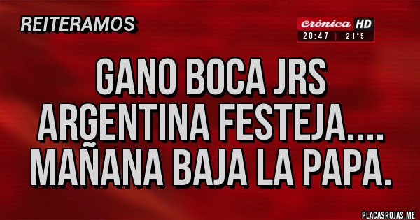 Placas Rojas - GANO BOCA Jrs
Argentina festeja....
Mañana baja la papa.