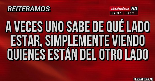 Placas Rojas - A veces uno sabe de qué lado estar, simplemente viendo quienes están del otro lado Placas Rojas - A veces uno sabe de qué lado estar, simplemente viendo quienes están del otro lado