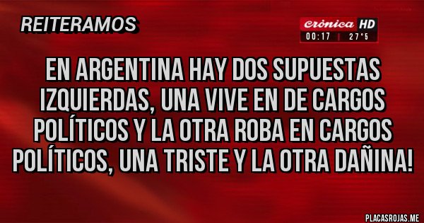 Placas Rojas - En argentina hay dos supuestas izquierdas, una vive en de cargos políticos y la otra roba en cargos políticos, una triste y la otra dañina!