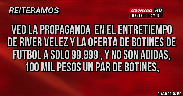 Placas Rojas -  VEO LA PROPAGANDA  EN EL ENTRETIEMPO DE RIVER VELEZ Y LA OFERTA DE BOTINES DE FUTBOL A SOLO 99.999 , Y NO SON ADIDAS, 100 MIL PESOS UN PAR DE BOTINES, 