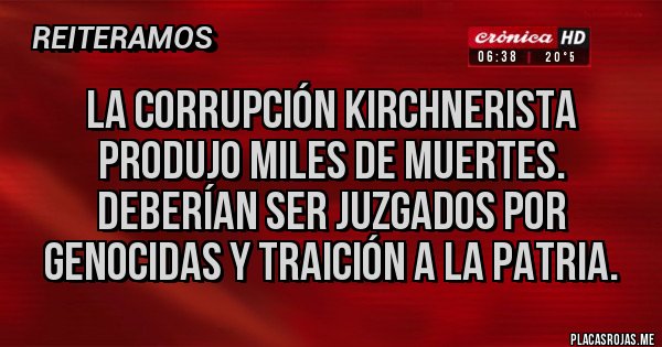 Placas Rojas - La corrupción kirchnerista produjo miles de muertes. Deberían ser juzgados por genocidas y traición a la patria.