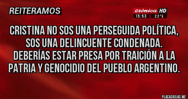 Placas Rojas - Cristina no SOS una perseguida política, sos una delincuente condenada. Deberías estar presa por traición a la patria y genocidio del pueblo argentino.