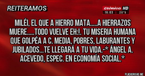 Placas Rojas - MILÉI, EL QUE A HIERRO MATA.....A HIERRAZOS MUERE.....TODO VUELVE EH:!. TU MISERIA HUMANA QUE GOLPÉA A C. MEDIA, POBRES, LABURANTES Y JUBILADOS...TE LLEGARÁ A TU VIDA.-* Ángel A. Acevedo, Espec. en Economía Social.*