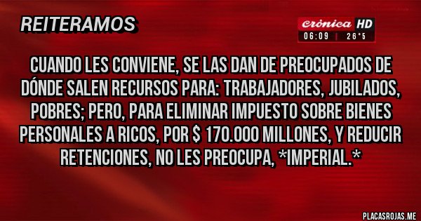 Placas Rojas - Cuando les conviene, se las dan de preocupados de dónde salen recursos para: Trabajadores, jubilados, pobres; pero, para ELIMINAR IMPUESTO SOBRE BIENES PERSONALES A RICOS, POR $ 170.000 MILLONES, Y REDUCIR RETENCIONES, NO LES PREOCUPA, *IMPERIAL.*