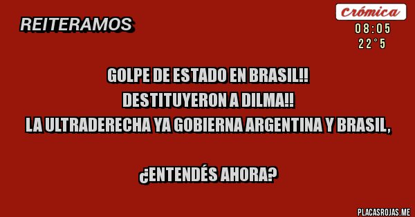 Placas Rojas - golpe de estado en Brasil!!
destituyeron a Dilma!!
La ultraderecha ya gobierna Argentina y brasil,

¿Entendés ahora?