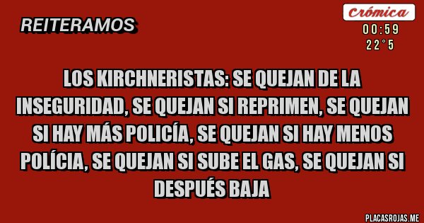 Placas Rojas - Los Kirchneristas: se quejan de la inseguridad, se quejan si reprimen, se quejan si hay más policía, se quejan si hay menos polícia, se quejan si sube el gas, se quejan si después baja