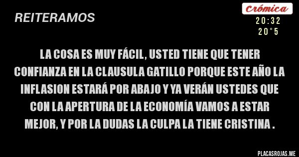 Placas Rojas - la cosa es muy fácil, usted tiene que tener confianza en la clausula gatillo porque este año la inflacion estará por abajo y ya verán ustedes que con la apertura de la economía vamos a estar mejor, y por la dudas la culpa la tiene cristina .