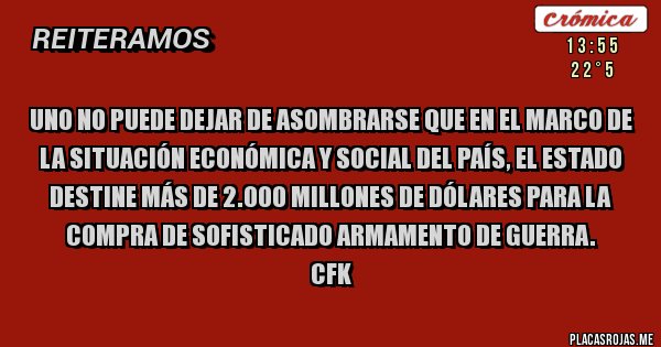 Placas Rojas - Uno no puede dejar de asombrarse que en el marco de la situación económica y social del País, el Estado destine más de 2.000 millones de dólares para la compra de sofisticado armamento de guerra.
CFK