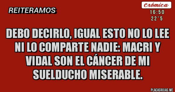 Placas Rojas - Debo decirlo, igual esto no lo lee ni lo comparte NADIE: Macri y Vidal son el cáncer de mi suelducho miserable.