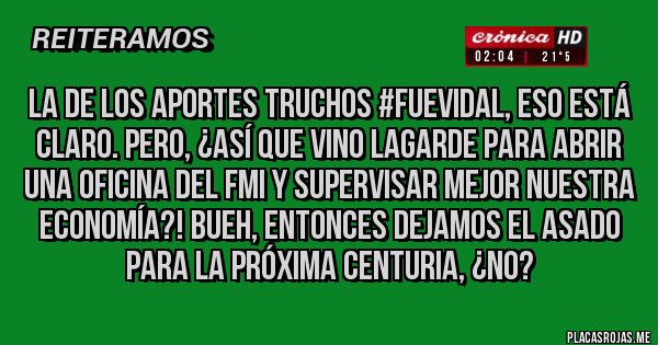 Placas Rojas - La de los aportes truchos #FueVidal, eso está claro. Pero, ¿así que vino Lagarde para abrir una oficina del FMI y supervisar mejor nuestra economía?! Bueh, entonces dejamos el asado para la próxima centuria, ¿no?