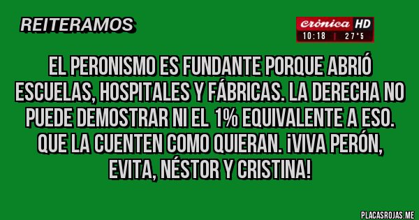 Placas Rojas - El Peronismo es fundante porque abrió escuelas, hospitales y fábricas. La derecha no puede demostrar ni el 1% equivalente a eso. Que la cuenten como quieran. ¡Viva Perón, Evita, Néstor y Cristina!