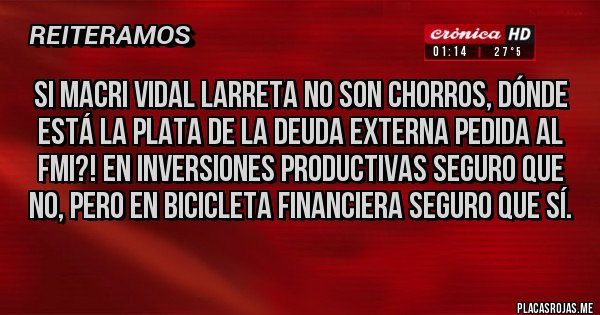 Placas Rojas - Si Macri Vidal Larreta no son chorros, dónde está la plata de la deuda externa pedida al FMI?! En inversiones productivas seguro que no, pero en bicicleta financiera seguro que sí. 