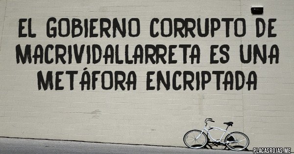 Placas Rojas - El gobierno corrupto de 
MacriVidallarreta es una metáfora encriptada 